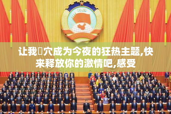 让我肏穴成为今夜的狂热主题,快来释放你的激情吧,感受