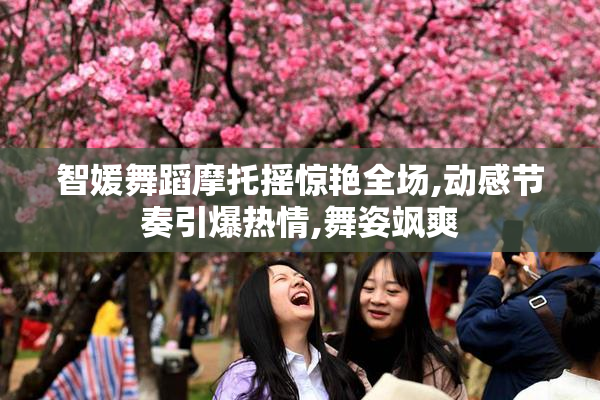 智媛舞蹈摩托摇惊艳全场,动感节奏引爆热情,舞姿飒爽