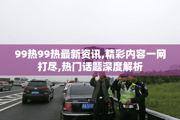 99热99热最新资讯,精彩内容一网打尽,热门话题深度解析
