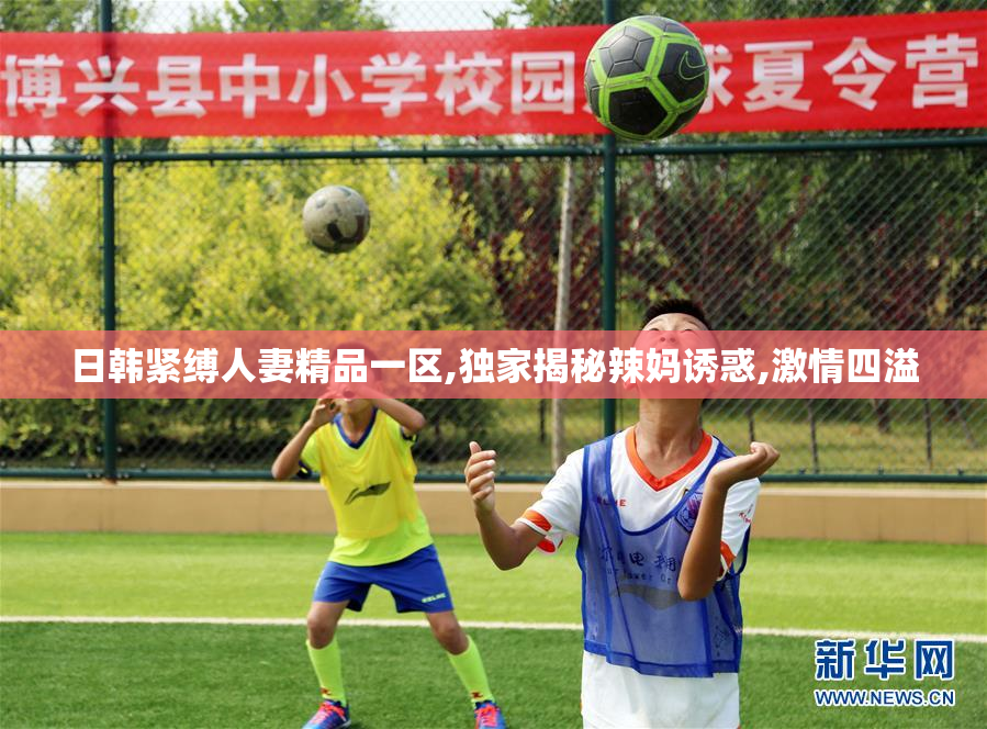 日韩紧缚人妻精品一区,独家揭秘辣妈诱惑,激情四溢