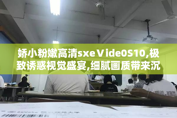 娇小粉嫩高清sxeⅤide0S10,极致诱惑视觉盛宴,细腻画质带来沉浸体验