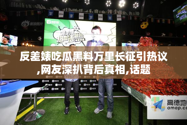 反差婊吃瓜黑料万里长征引热议,网友深扒背后真相,话题