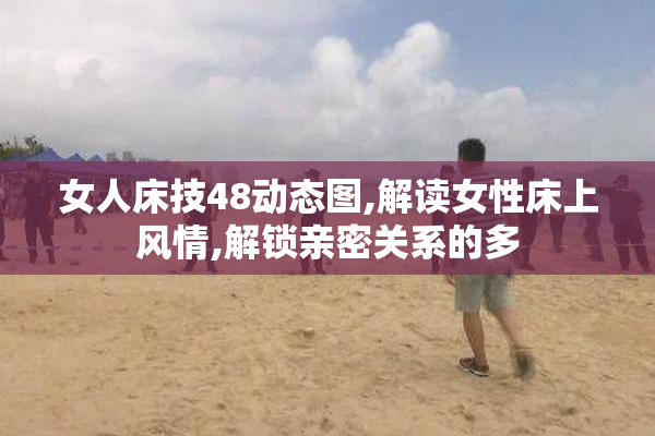 女人床技48动态图,解读女性床上风情,解锁亲密关系的多