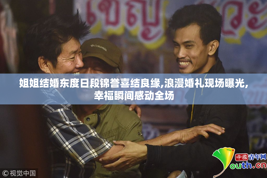 姐姐结婚东度日段锦誉喜结良缘,浪漫婚礼现场曝光,幸福瞬间感动全场