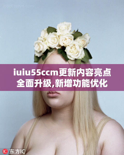 iuiu55ccm更新内容亮点全面升级,新增功能优化体验,性能提升更流畅