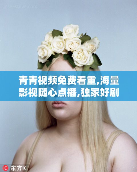 青青视频免费看重,海量影视随心点播,独家好剧抢先看,畅享视觉盛宴