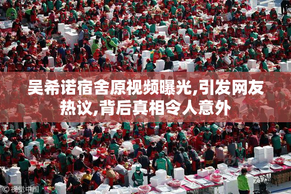 吴希诺宿舍原视频曝光,引发网友热议,背后真相令人意外