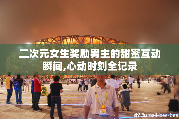 二次元女生奖励男主的甜蜜互动瞬间,心动时刻全记录