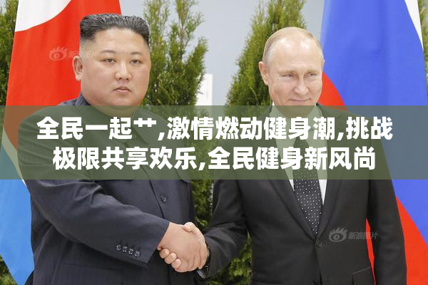 全民一起艹,激情燃动健身潮,挑战极限共享欢乐,全民健身新风尚