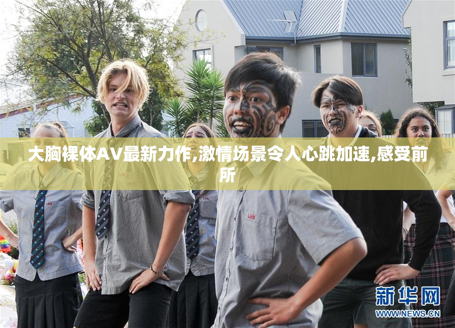 大胸裸体AV最新力作,激情场景令人心跳加速,感受前所