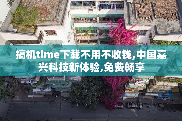 搞机time下载不用不收钱,中国嘉兴科技新体验,免费畅享
