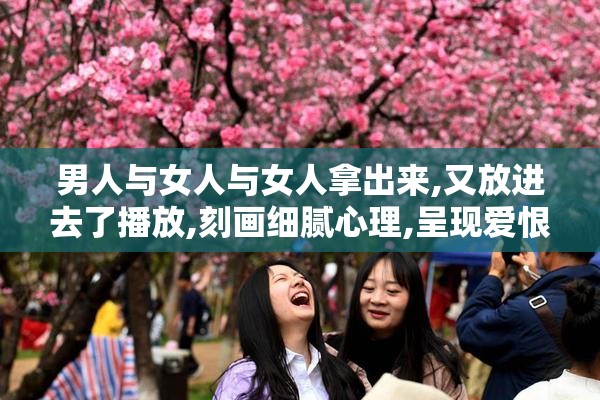 男人与女人与女人拿出来,又放进去了播放,刻画细腻心理,呈现爱恨