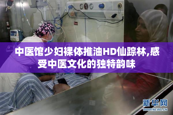 中医馆少妇裸体推油HD仙踪林,感受中医文化的独特韵味