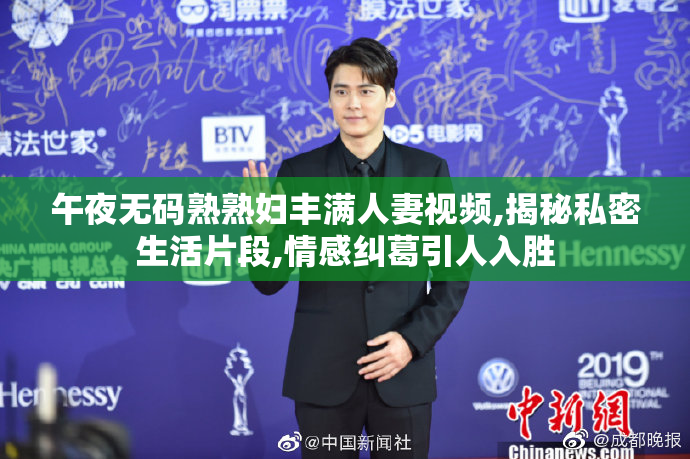 午夜无码熟熟妇丰满人妻视频,揭秘私密生活片段,情感纠葛引人入胜