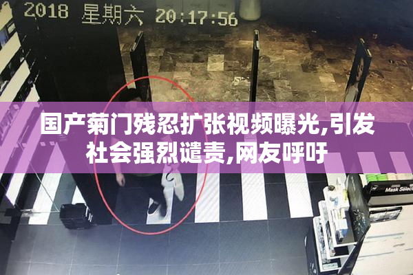 国产菊门残忍扩张视频曝光,引发社会强烈谴责,网友呼吁