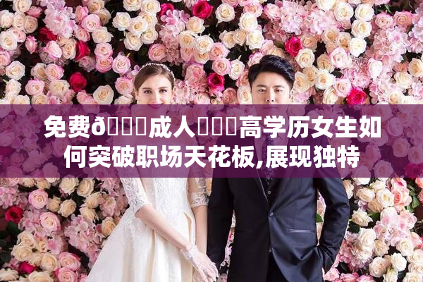 免费🔞成人❌❌❌高学历女生如何突破职场天花板,展现独特
