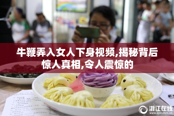 牛鞭弄入女人下身视频,揭秘背后惊人真相,令人震惊的