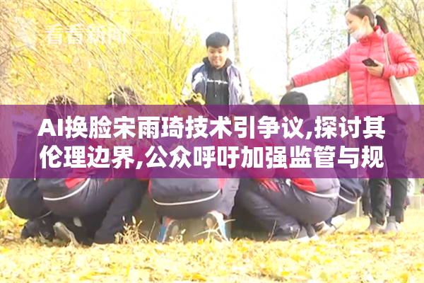 AI换脸宋雨琦技术引争议,探讨其伦理边界,公众呼吁加强监管与规范