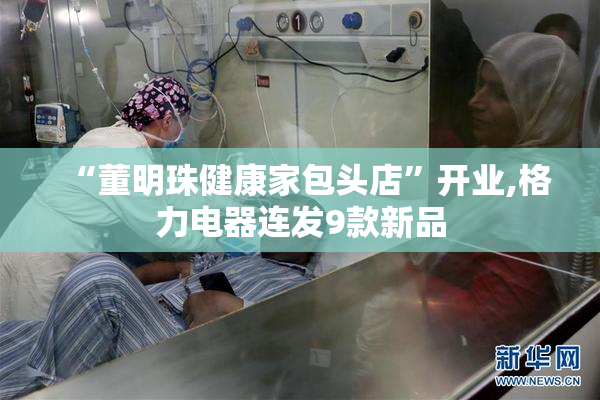 “董明珠健康家包头店”开业,格力电器连发9款新品