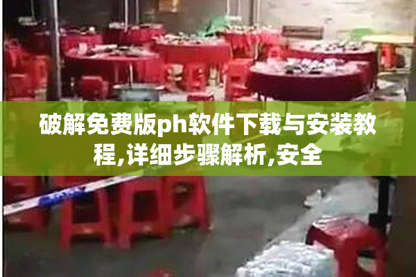 破解免费版ph软件下载与安装教程,详细步骤解析,安全