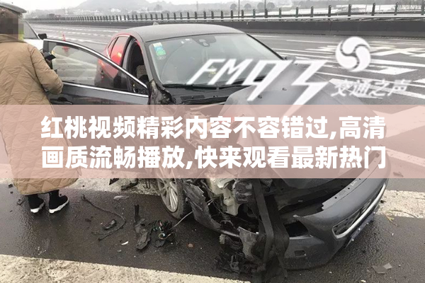 红桃视频精彩内容不容错过,高清画质流畅播放,快来观看最新热门