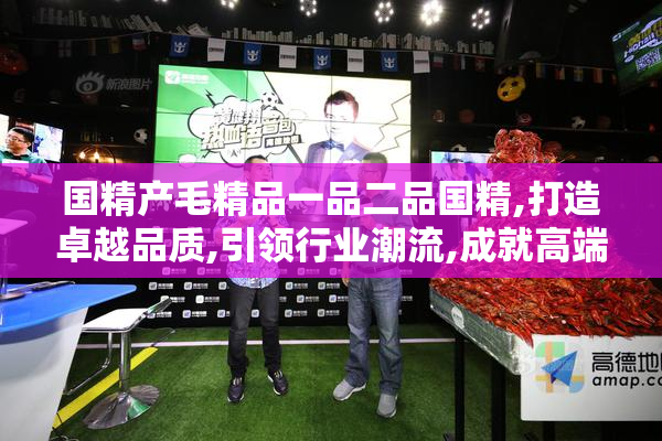 国精产毛精品一品二品国精,打造卓越品质,引领行业潮流,成就高端品牌