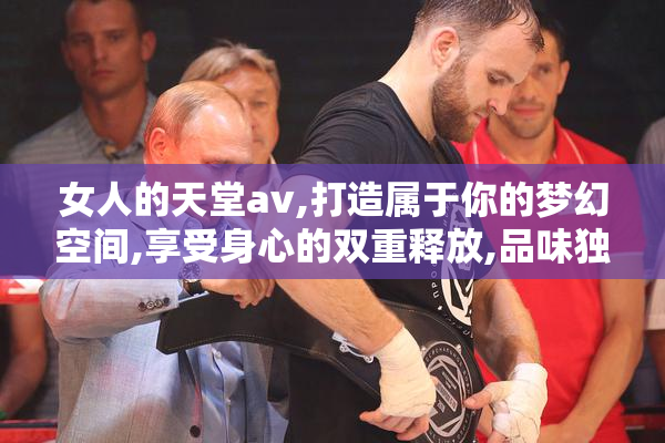 女人的天堂av,打造属于你的梦幻空间,享受身心的双重释放,品味独特