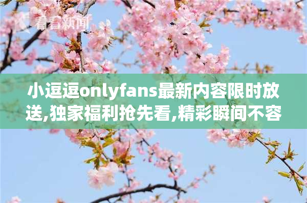 小逗逗onlyfans最新内容限时放送,独家福利抢先看,精彩瞬间不容错过