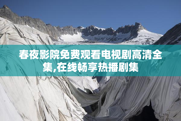 春夜影院免费观看电视剧高清全集,在线畅享热播剧集