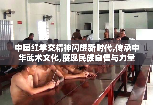 中国红拳交精神闪耀新时代,传承中华武术文化,展现民族自信与力量