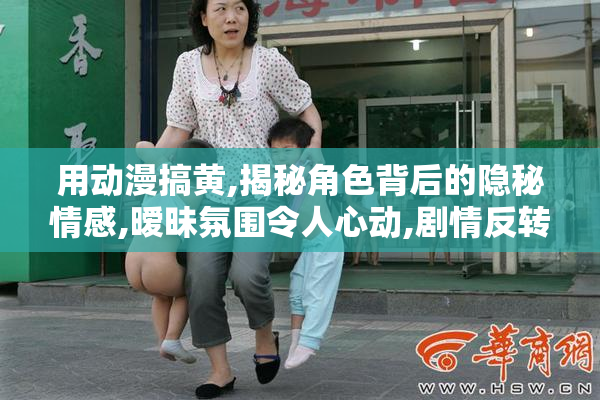 用动漫搞黄,揭秘角色背后的隐秘情感,暧昧氛围令人心动,剧情反转不