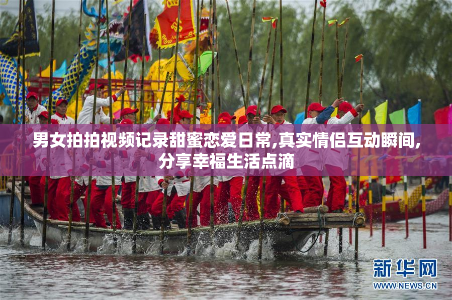 男女拍拍视频记录甜蜜恋爱日常,真实情侣互动瞬间,分享幸福生活点滴