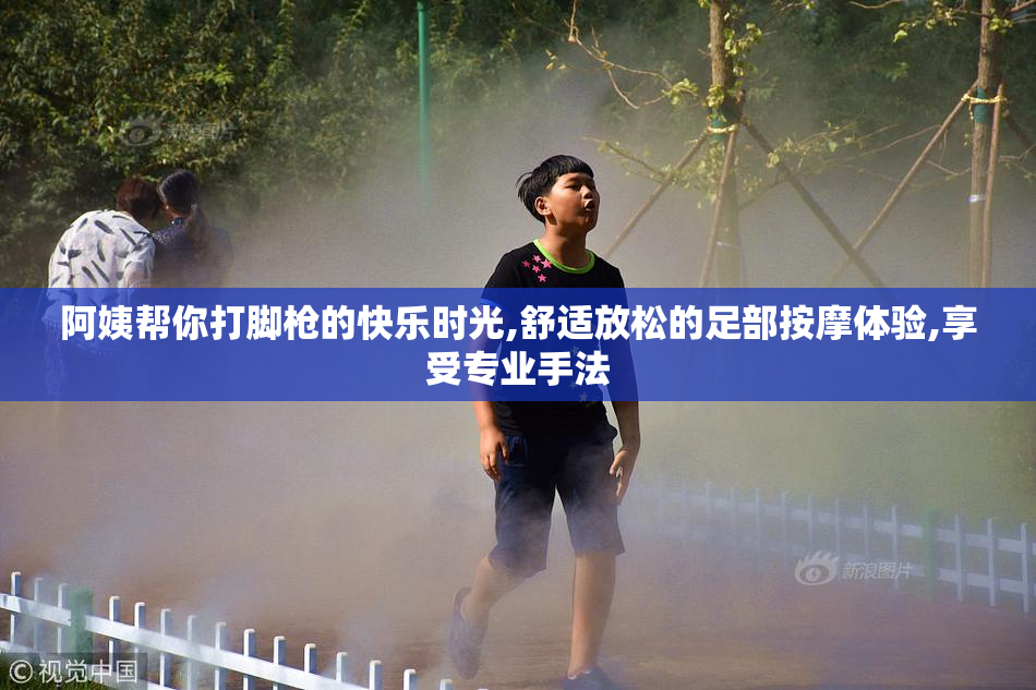 阿姨帮你打脚枪的快乐时光,舒适放松的足部按摩体验,享受专业手法