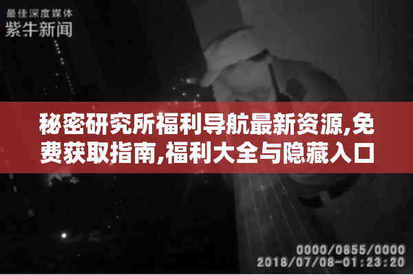 秘密研究所福利导航最新资源,免费获取指南,福利大全与隐藏入口分享