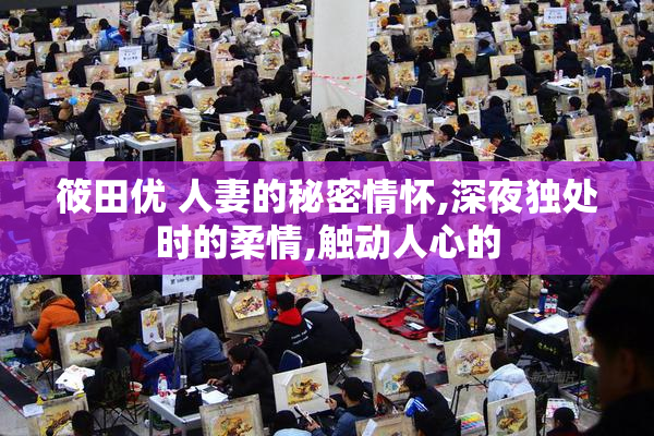 筱田优 人妻的秘密情怀,深夜独处时的柔情,触动人心的