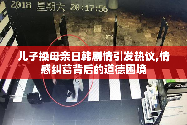 儿子操母亲日韩剧情引发热议,情感纠葛背后的道德困境