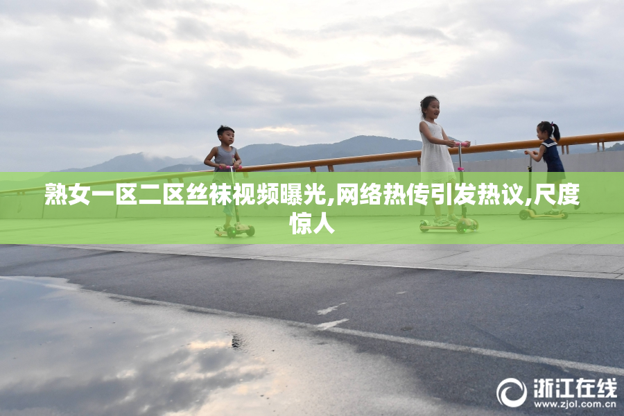 熟女一区二区丝袜视频曝光,网络热传引发热议,尺度惊人
