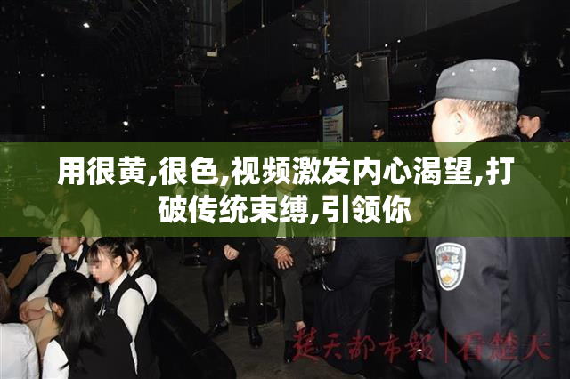 用很黄,很色,视频激发内心渴望,打破传统束缚,引领你