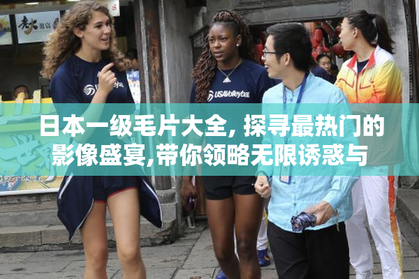 日本一级毛片大全, 探寻最热门的影像盛宴,带你领略无限诱惑与
