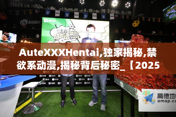 AuteXXXHentai,独家揭秘,禁欲系动漫,揭秘背后秘密_【2025-08-23
