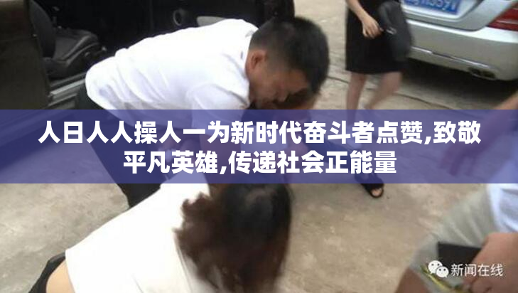 人日人人操人一为新时代奋斗者点赞,致敬平凡英雄,传递社会正能量