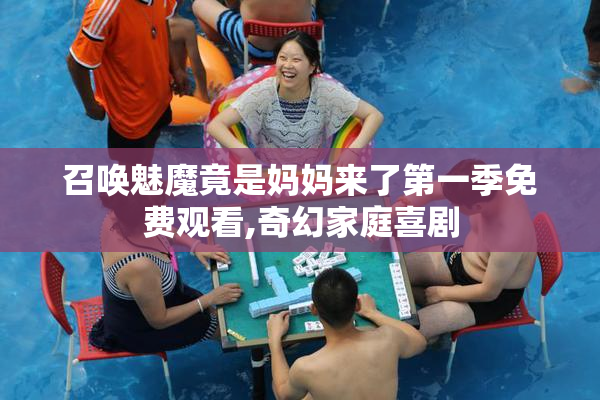 召唤魅魔竟是妈妈来了第一季免费观看,奇幻家庭喜剧