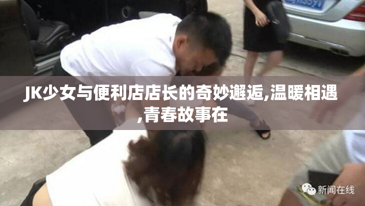JK少女与便利店店长的奇妙邂逅,温暖相遇,青春故事在