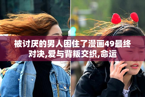 被讨厌的男人困住了漫画49最终对决,爱与背叛交织,命运