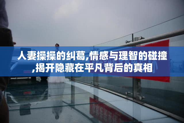 人妻操操的纠葛,情感与理智的碰撞,揭开隐藏在平凡背后的真相
