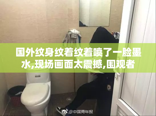 国外纹身纹着纹着喷了一脸墨水,现场画面太震撼,围观者