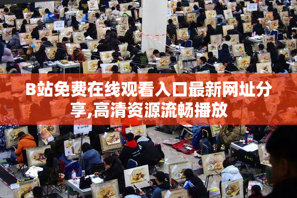 B站免费在线观看入口最新网址分享,高清资源流畅播放
