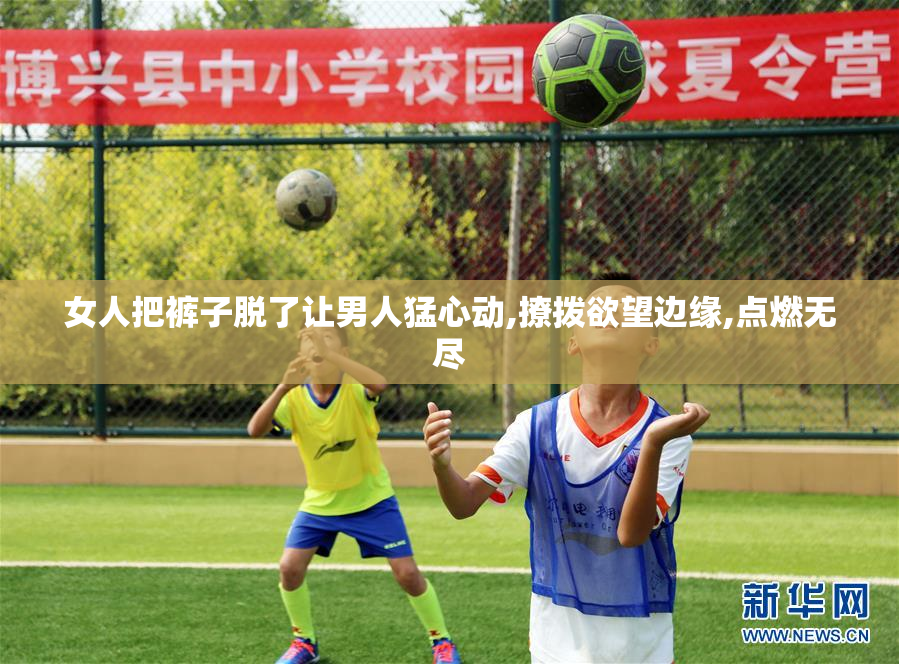 女人把裤子脱了让男人猛心动,撩拨欲望边缘,点燃无尽
