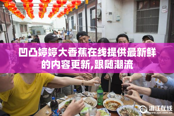 凹凸婷婷大香蕉在线提供最新鲜的内容更新,跟随潮流
