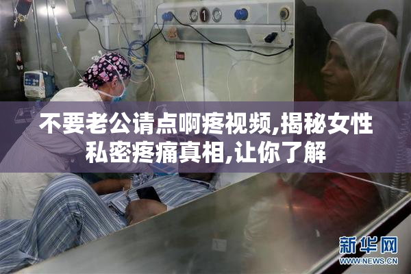 不要老公请点啊疼视频,揭秘女性私密疼痛真相,让你了解
